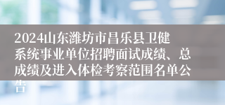 2024山东潍坊市昌乐县卫健系统事业单位招聘面试成绩、总成绩及进入体检考察范围名单公告