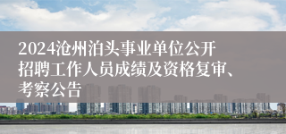 2024沧州泊头事业单位公开招聘工作人员成绩及资格复审、考察公告