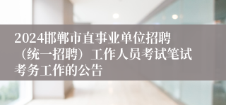 2024邯郸市直事业单位招聘（统一招聘）工作人员考试笔试考务工作的公告