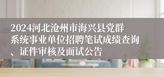 2024河北沧州市海兴县党群系统事业单位招聘笔试成绩查询、证件审核及面试公告