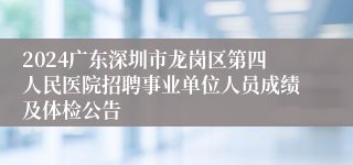 2024广东深圳市龙岗区第四人民医院招聘事业单位人员成绩及体检公告