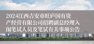 2024江西吉安市旺庐国有资产经营有限公司招聘副总经理入闱笔试人员及笔试有关事项公告