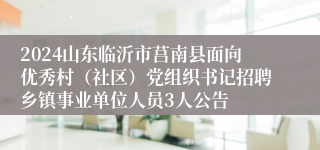 2024山东临沂市莒南县面向优秀村（社区）党组织书记招聘乡镇事业单位人员3人公告