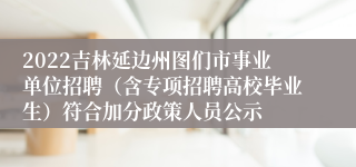 2022吉林延边州图们市事业单位招聘（含专项招聘高校毕业生）符合加分政策人员公示