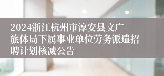 2024浙江杭州市淳安县文广旅体局下属事业单位劳务派遣招聘计划核减公告