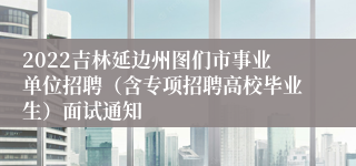 2022吉林延边州图们市事业单位招聘（含专项招聘高校毕业生）面试通知