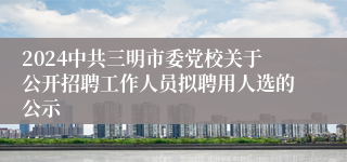 2024中共三明市委党校关于公开招聘工作人员拟聘用人选的公示