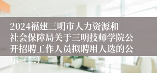 2024福建三明市人力资源和社会保障局关于三明技师学院公开招聘工作人员拟聘用人选的公示（二）