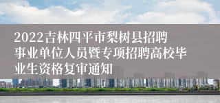 2022吉林四平市梨树县招聘事业单位人员暨专项招聘高校毕业生资格复审通知