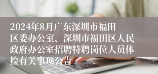 2024年8月广东深圳市福田区委办公室、深圳市福田区人民政府办公室招聘特聘岗位人员体检有关事项公告