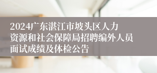 2024广东湛江市坡头区人力资源和社会保障局招聘编外人员面试成绩及体检公告