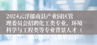 2024云浮郁南县产业园区管理委员会招聘化工类专业、环境科学与工程类等专业背景人才（第二批） 拟聘用人员名单公示