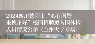 2024四川德阳市“心有所蜀来德正好”校园招聘拟入围体检人员情况公示（兰州大学专场）