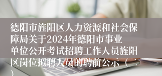 德阳市旌阳区人力资源和社会保障局关于2024年德阳市事业单位公开考试招聘工作人员旌阳区岗位拟聘人员的聘前公示（二）