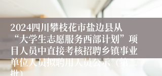 2024四川攀枝花市盐边县从“大学生志愿服务西部计划”项目人员中直接考核招聘乡镇事业单位人员拟聘用人员公示（第二批）