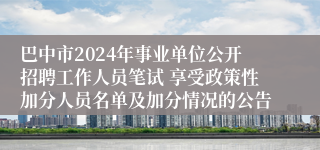 巴中市2024年事业单位公开招聘工作人员笔试 享受政策性加分人员名单及加分情况的公告