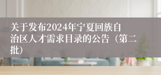 关于发布2024年宁夏回族自治区人才需求目录的公告（第二批）