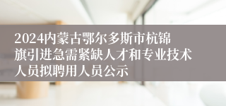 2024内蒙古鄂尔多斯市杭锦旗引进急需紧缺人才和专业技术人员拟聘用人员公示