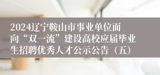 2024辽宁鞍山市事业单位面向“双一流”建设高校应届毕业生招聘优秀人才公示公告（五）