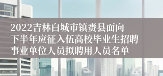 2022吉林白城市镇赉县面向下半年应征入伍高校毕业生招聘事业单位人员拟聘用人员名单