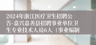 2024年浙江医疗卫生招聘公告-嘉兴嘉善县招聘事业单位卫生专业技术人员6人（事业编制）