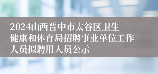 2024山西晋中市太谷区卫生健康和体育局招聘事业单位工作人员拟聘用人员公示