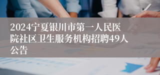 2024宁夏银川市第一人民医院社区卫生服务机构招聘49人公告