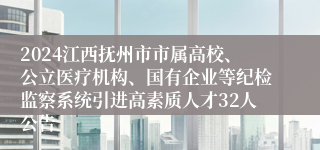 2024江西抚州市市属高校、公立医疗机构、国有企业等纪检监察系统引进高素质人才32人公告