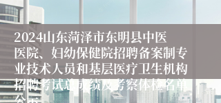 2024山东菏泽市东明县中医医院、妇幼保健院招聘备案制专业技术人员和基层医疗卫生机构招聘考试总成绩及考察体检名单公示