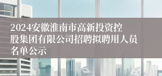 2024安徽淮南市高新投资控股集团有限公司招聘拟聘用人员名单公示