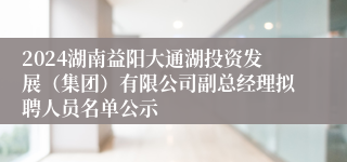 2024湖南益阳大通湖投资发展（集团）有限公司副总经理拟聘人员名单公示