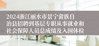 2024浙江丽水市景宁畲族自治县招聘到基层专职从事就业和社会保障人员总成绩及入围体检名单公布