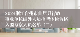 2024浙江台州市仙居县行政事业单位编外人员招聘体检合格入围考察人员名单（二）