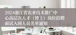 2024浙江省农业技术推广中心高层次人才（博士）岗位招聘面试入围人员名单通知