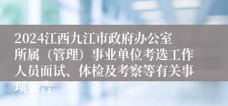 2024江西九江市政府办公室所属（管理）事业单位考选工作人员面试、体检及考察等有关事项公告