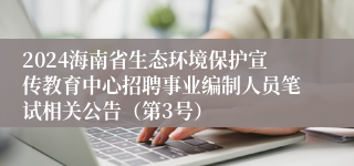 2024海南省生态环境保护宣传教育中心招聘事业编制人员笔试相关公告（第3号）