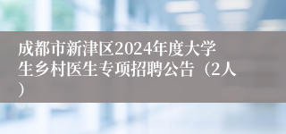 成都市新津区2024年度大学生乡村医生专项招聘公告（2人）