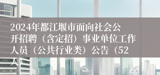 2024年都江堰市面向社会公开招聘（含定招）事业单位工作人员（公共行业类）公告（52人）