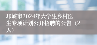 邛崃市2024年大学生乡村医生专项计划公开招聘的公告（2人）