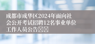 成都市成华区2024年面向社会公开考试招聘12名事业单位工作人员公告		