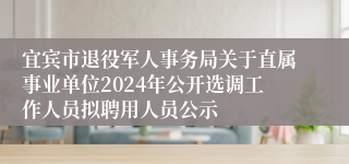 宜宾市退役军人事务局关于直属事业单位2024年公开选调工作人员拟聘用人员公示