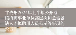 甘孜州2024年上半年公开考核招聘事业单位高层次和急需紧缺人才拟聘用人员公示等事项的公告