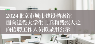 2024北京市城市建设档案馆面向退役大学生士兵和残疾人定向招聘工作人员拟录用公示 