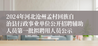 2024年河北沧州孟村回族自治县行政事业单位公开招聘辅助人员第一批拟聘用人员公示