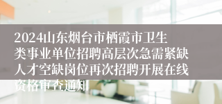 2024山东烟台市栖霞市卫生类事业单位招聘高层次急需紧缺人才空缺岗位再次招聘开展在线资格审查通知