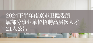 2024下半年南京市卫健委所属部分事业单位招聘高层次人才21人公告