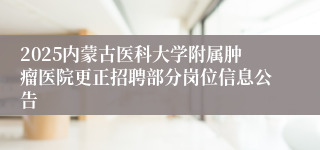 2025内蒙古医科大学附属肿瘤医院更正招聘部分岗位信息公告