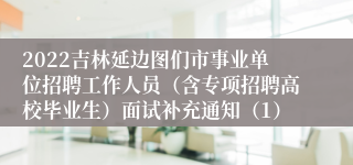 2022吉林延边图们市事业单位招聘工作人员（含专项招聘高校毕业生）面试补充通知（1）