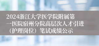 2024浙江大学医学院附属第一医院宿州分院高层次人才引进（护理岗位）笔试成绩公示