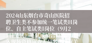 2024山东烟台市奇山医院招聘卫生类不参加统一笔试类H岗位、自主笔试类I岗位（9月21日笔试）笔试成绩合格线、进入现场资格审查人员名单及有关事项通知